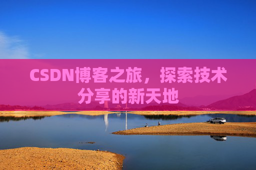 CSDN博客之旅,探索技术分享的新天地 CSDN博客之旅,探索技术分享的新天地